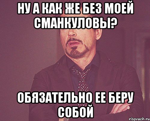 Ну а как же Без моей Сманкуловы? Обязательно ее беру собой, Мем твое выражение лица