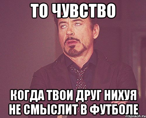 то чувство когда твои друг нихуя не смыслит в футболе, Мем твое выражение лица