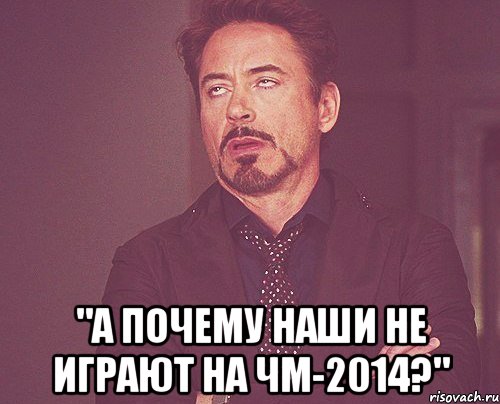  "а почему наши не играют на ЧМ-2014?", Мем твое выражение лица