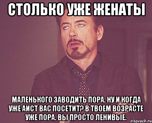 столько уже женаты Маленького заводить пора. Ну и когда уже аист вас посетит? В твоем возрасте уже пора. Вы просто ленивые., Мем твое выражение лица