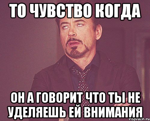 То чувство когда он а говорит что ты не уделяешь ей внимания, Мем твое выражение лица