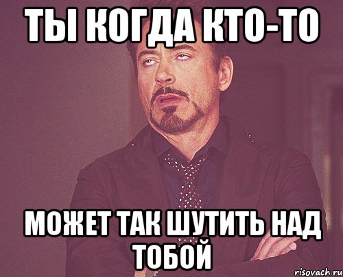 Ты когда кто-то может так шутить над тобой, Мем твое выражение лица