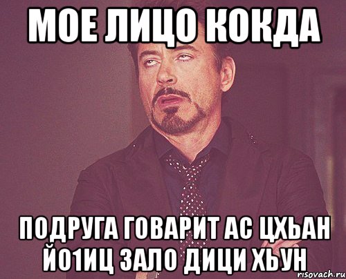 мое лицо кокда подруга говарит ас цхьан йо1иц зало дици хьун, Мем твое выражение лица