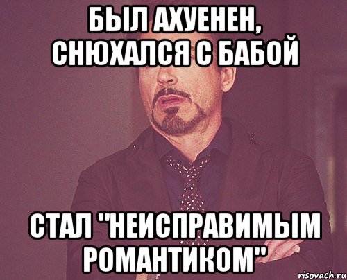 Был ахуенен, снюхался с бабой Стал "Неисправимым романтиком", Мем твое выражение лица