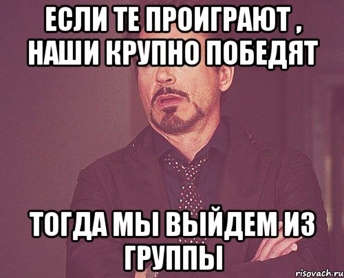 Если те проиграют , наши крупно победят тогда мы выйдем из группы, Мем твое выражение лица