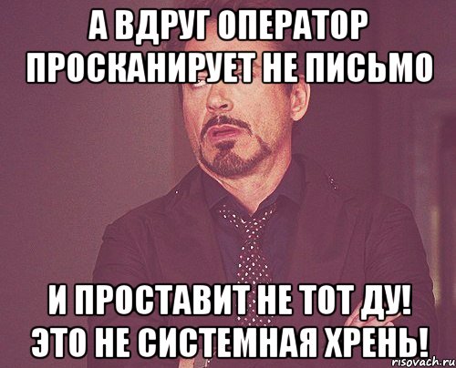 А вдруг оператор просканирует не письмо И проставит не тот ДУ! Это не системная хрень!, Мем твое выражение лица