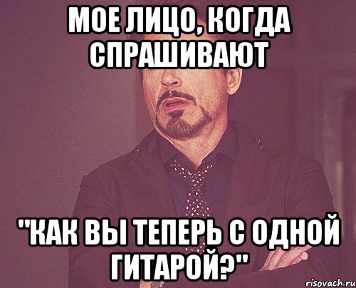 Мое лицо, когда спрашивают "Как вы теперь с одной гитарой?", Мем твое выражение лица