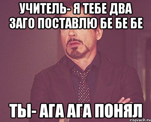 учитель- я тебе два заго поставлю бе бе бе ты- ага ага понял, Мем твое выражение лица