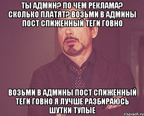 Ты админ? По чем реклама? Сколько платят? Возьми в админы пост спиженный теги говно Возьми в админы пост спиженный теги говно я лучше разбираюсь шутки тупые, Мем твое выражение лица