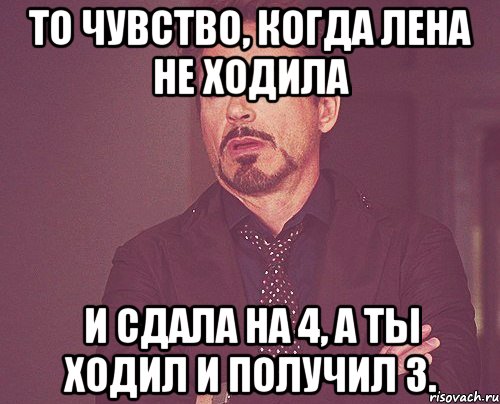 То чувство, когда лена не ходила и сдала на 4, а ты ходил и получил 3., Мем твое выражение лица