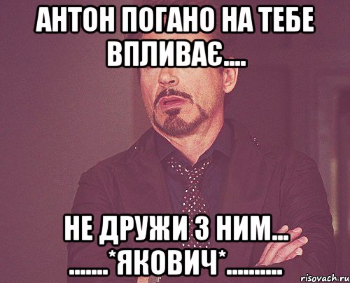 Антон погано на тебе впливає.... Не дружи з ним... .......*Якович*.........., Мем твое выражение лица