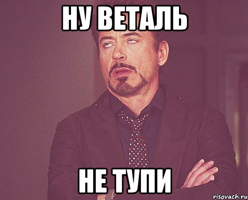 ну веталь не тупи, Мем твое выражение лица