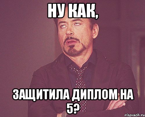 ну как, ЗАЩИТИЛА ДИПЛОМ НА 5?, Мем твое выражение лица