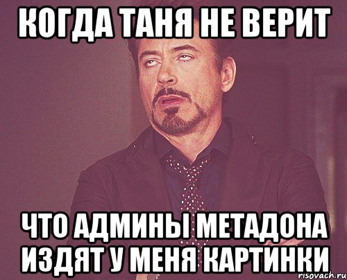 Когда Таня не верит что админы Метадона издят у меня картинки, Мем твое выражение лица