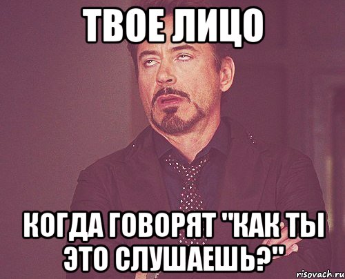 Твое лицо Когда говорят "как ты это слушаешь?", Мем твое выражение лица