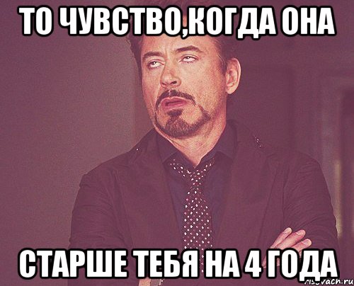 то чувство,когда она старше тебя на 4 года, Мем твое выражение лица