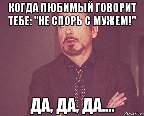 Когда любимый говорит тебе: "Не спорь с мужем!" Да, да, да...., Мем твое выражение лица