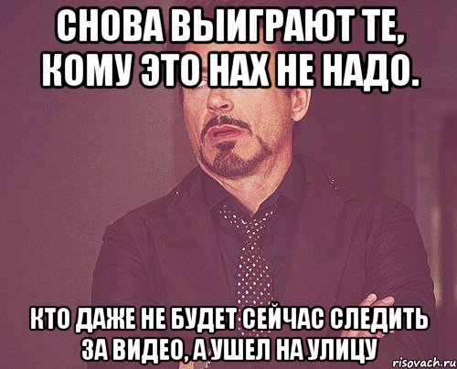 Снова выиграют те, кому это нах не надо. Кто даже не будет сейчас следить за видео, а ушел на улицу, Мем твое выражение лица