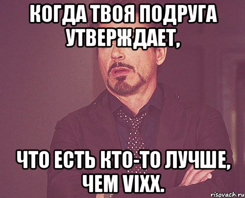 когда твоя подруга утверждает, что есть кто-то лучше, чем VIXX., Мем твое выражение лица