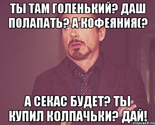 ты там голенький? даш полапать? а кофеяния(? а секас будет? ты купил колпачьки? дай!, Мем твое выражение лица