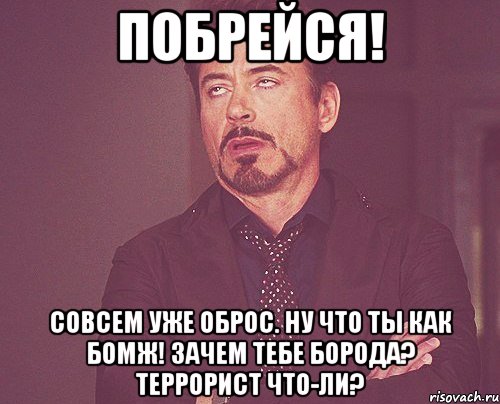 Побрейся! Совсем уже оброс. Ну что ты как бомж! Зачем тебе борода? Террорист что-ли?, Мем твое выражение лица