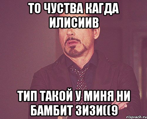 то чуства кагда илисиив тип такой у миня ни бамбит зизи((9, Мем твое выражение лица