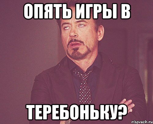 Опять игры в ТЕРЕБОНЬКУ?, Мем твое выражение лица