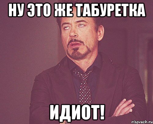 Ну это же табуретка ИДИОТ!, Мем твое выражение лица