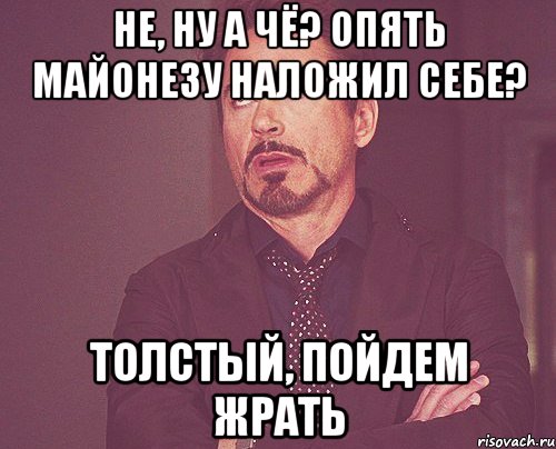 не, ну а чё? опять майонезу наложил себе? Толстый, пойдем жрать, Мем твое выражение лица