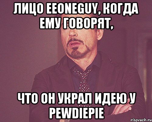 лицо EeOneGuy, когда ему говорят, что он украл идею у Pewdiepie, Мем твое выражение лица