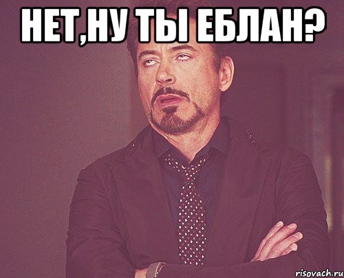 Нет,ну ты еблан? , Мем твое выражение лица