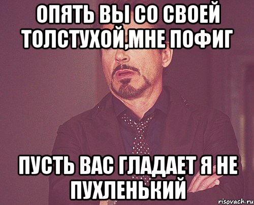 опять вы со своей толстухой,мне пофиг пусть вас гладает я не пухленький, Мем твое выражение лица