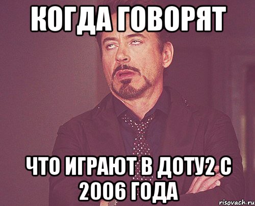 Когда говорят что играют в доту2 с 2006 года, Мем твое выражение лица