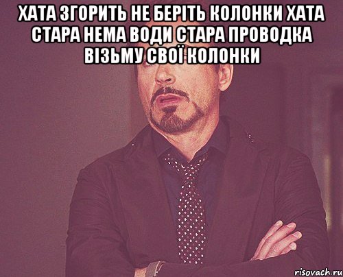 ХАТА ЗГОРИТЬ НЕ БЕРІТЬ КОЛОНКИ ХАТА СТАРА НЕМА ВОДИ СТАРА ПРОВОДКА ВІЗЬМУ СВОЇ КОЛОНКИ , Мем твое выражение лица