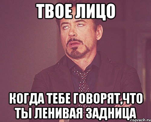 Твое лицо когда тебе говорят,что ты ленивая задница, Мем твое выражение лица