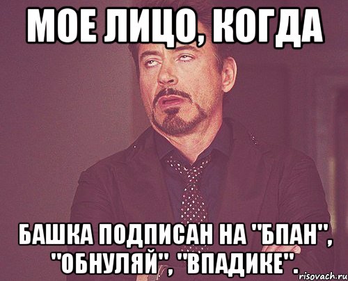 Мое лицо, когда Башка подписан на "БПАН", "Обнуляй", "Впадике"., Мем твое выражение лица