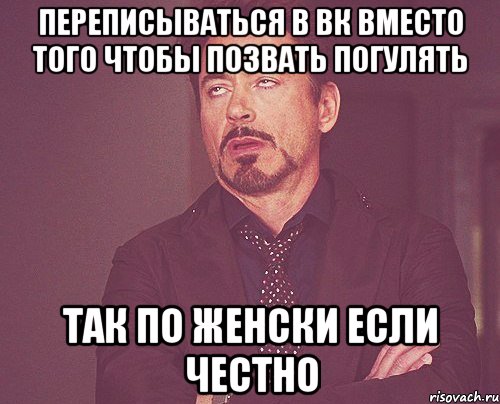 Переписываться в вк вместо того чтобы позвать погулять Так по женски если честно, Мем твое выражение лица