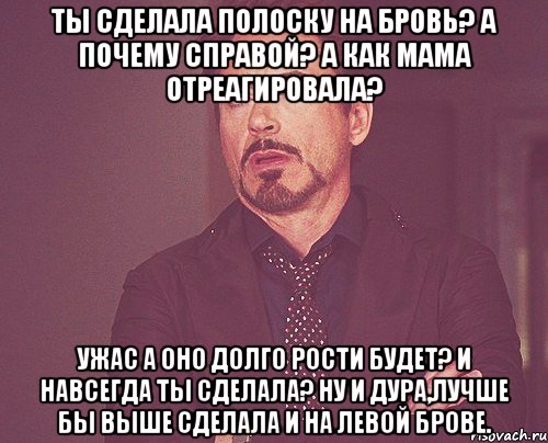 Ты сделала полоску на бровь? А почему справой? А как мама отреагировала? Ужас А оно долго рости будет? И навсегда ты сделала? Ну и дура,лучше бы выше сделала и на левой брове., Мем твое выражение лица