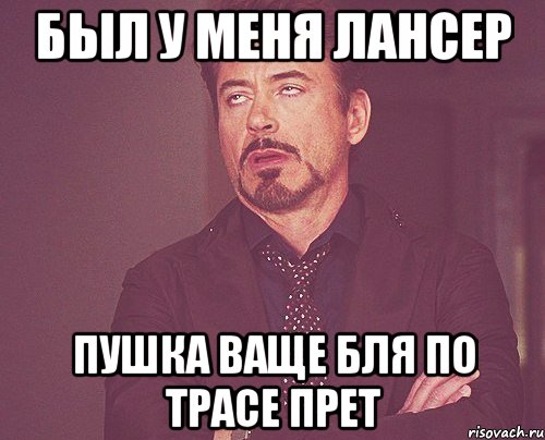 был у меня лансер пушка ваще бля по трасе прет, Мем твое выражение лица