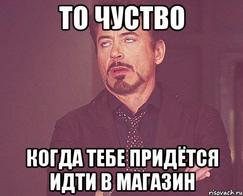 то чуство когда тебе придётся идти в магазин, Мем твое выражение лица