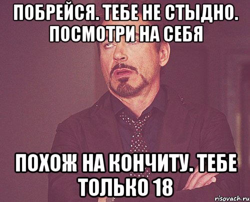 побрейся. тебе не стыдно. посмотри на себя похож на кончиту. тебе только 18, Мем твое выражение лица