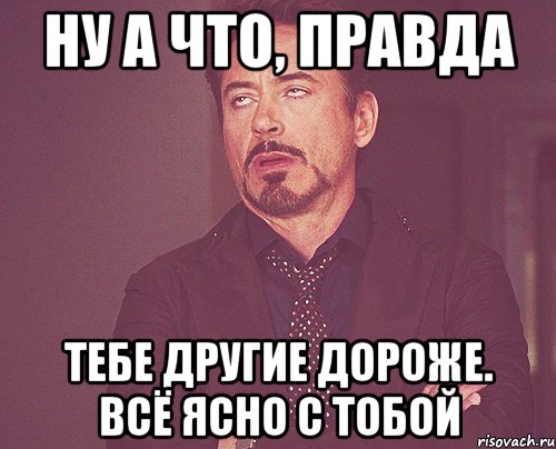 ну а что, правда тебе другие дороже. всё ясно с тобой, Мем твое выражение лица