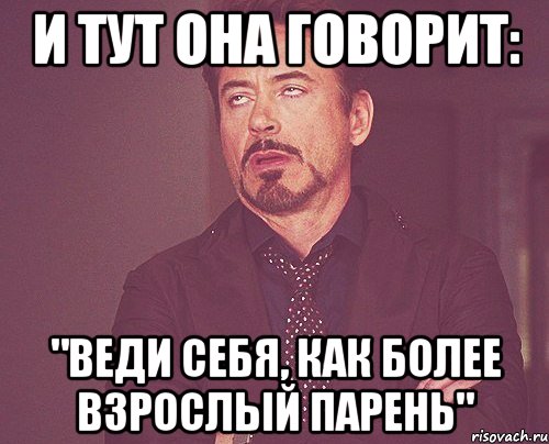 И тут она говорит: "Веди себя, как более взрослый парень", Мем твое выражение лица