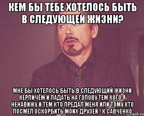 Кем бы тебе хотелось быть в следующей жизни? Мне бы хотелось быть в следующий жизни керпичём и падать на голову тем кого я ненавижу и тем кто предал меня или тому кто посмел оскорбить моих друзей ! К.Савченко, Мем твое выражение лица