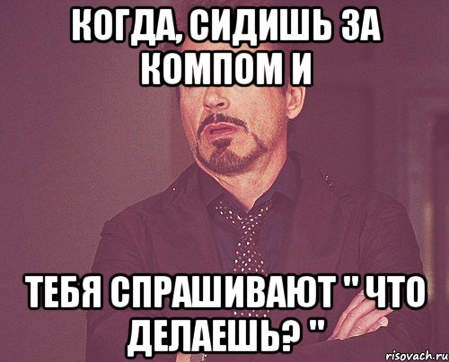 Когда, сидишь за компом и тебя спрашивают " Что делаешь? ", Мем твое выражение лица