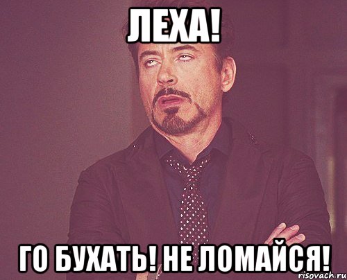 ЛЕХА! ГО БУХАТЬ! НЕ ЛОМАЙСЯ!, Мем твое выражение лица