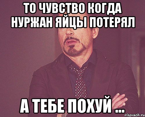 То чувство когда Нуржан яйцы потерял А тебе похуй ..., Мем твое выражение лица