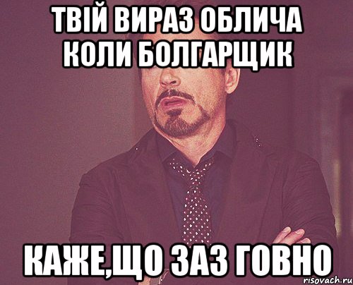 Твій вираз облича коли болгарщик каже,що заз говно, Мем твое выражение лица