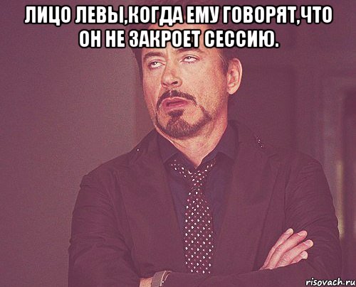 Лицо Левы,когда ему говорят,что он не закроет сессию. , Мем твое выражение лица