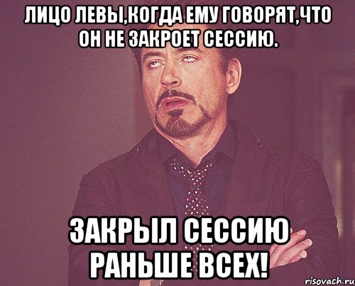 Лицо Левы,когда ему говорят,что он не закроет сессию. Закрыл сессию раньше всех!, Мем твое выражение лица